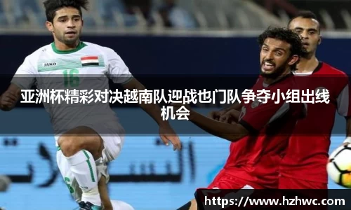 亚洲杯精彩对决越南队迎战也门队争夺小组出线机会